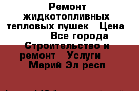 Ремонт жидкотопливных тепловых пушек › Цена ­ 500 - Все города Строительство и ремонт » Услуги   . Марий Эл респ.